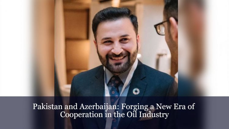 Pakistan and Azerbaijan: Forging a New Era of Cooperation in the Oil Industry